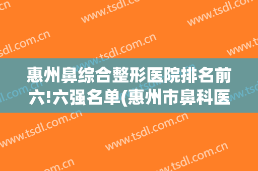 惠州鼻综合整形医院排名前六!六强名单(惠州市鼻科医院)
