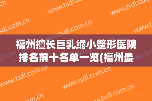福州擅长巨乳缩小整形医院排名前十名单一览(福州最佳整形医院排名)