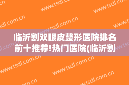 临沂割双眼皮整形医院排名前十推荐!热门医院(临沂割双眼皮最好的医院)