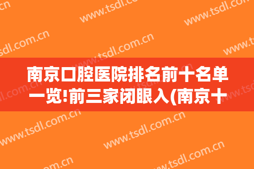 南京口腔医院排名前十名单一览!前三家闭眼入(南京十大口腔医院)