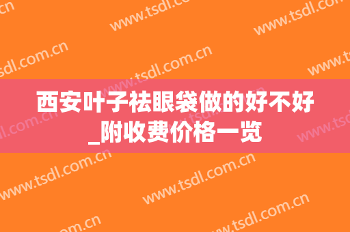 西安叶子祛眼袋做的好不好_附收费价格一览