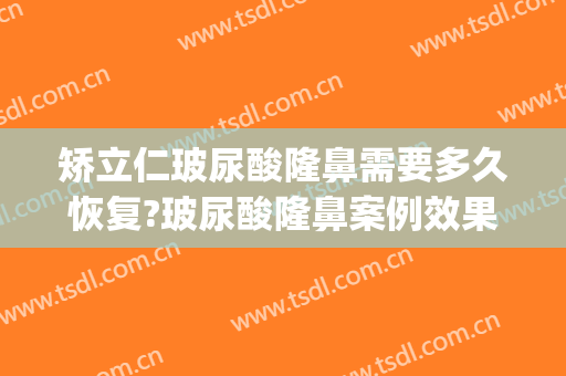 矫立仁玻尿酸隆鼻需要多久恢复?玻尿酸隆鼻案例效果对比图_广州市红十字会医院