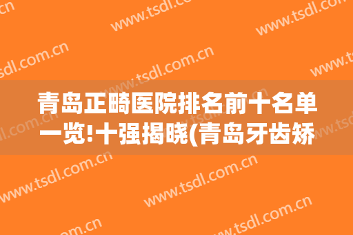 青岛正畸医院排名前十名单一览!十强揭晓(青岛牙齿矫正医院排名)