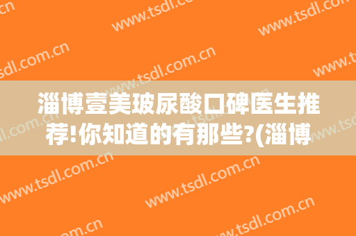 淄博壹美玻尿酸口碑医生推荐!你知道的有那些?(淄博壹美整形医院正规吗)