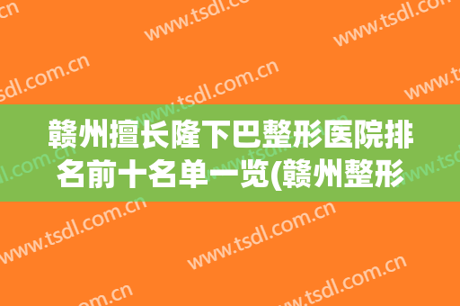 赣州擅长隆下巴整形医院排名前十名单一览(赣州整形医院排名前三的)