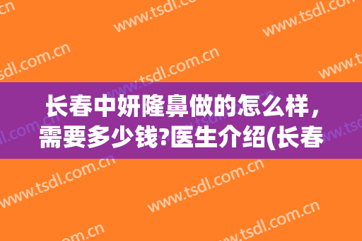 长春中妍隆鼻做的怎么样，需要多少钱?医生介绍(长春中妍整形医院营业时间)