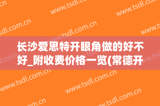 长沙爱思特开眼角做的好不好_附收费价格一览(常德开眼角多少钱爱思特美丽热线)