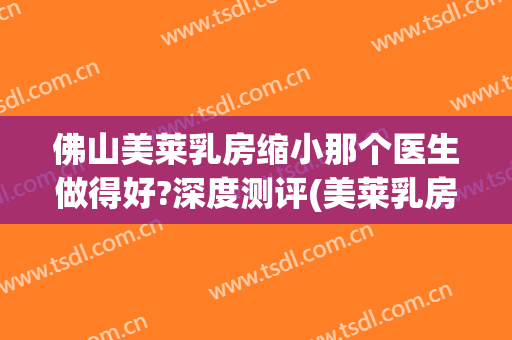 佛山美莱乳房缩小那个医生做得好?深度测评(美莱乳房整形)