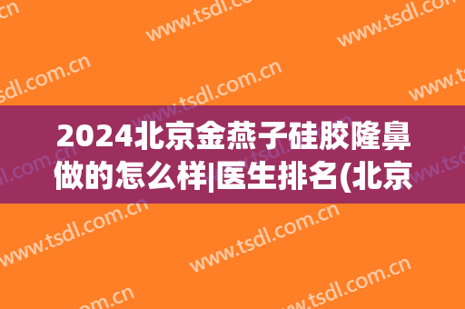 2024北京金燕子硅胶隆鼻做的怎么样|医生排名(北京硅胶隆鼻修复)