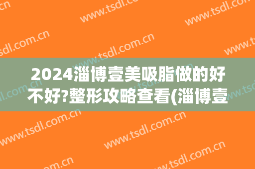 2024淄博壹美吸脂做的好不好?整形攻略查看(淄博壹美整形怎么样)