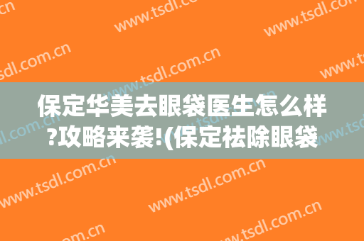 保定华美去眼袋医生怎么样?攻略来袭!(保定祛除眼袋医院)