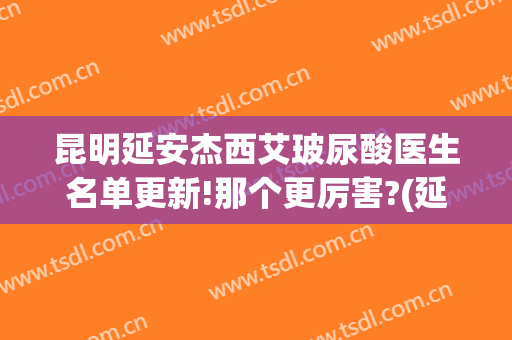 昆明延安杰西艾玻尿酸医生名单更新!那个更厉害?(延安杰西艾整形医院)