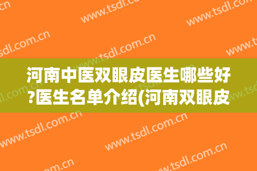 河南中医双眼皮医生哪些好?医生名单介绍(河南双眼皮手术哪家医院好)
