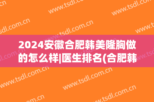 2024安徽合肥韩美隆胸做的怎么样|医生排名(合肥韩美整形医院简介)