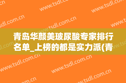 青岛华颜美玻尿酸专家排行名单_上榜的都是实力派(青岛华颜美医生)