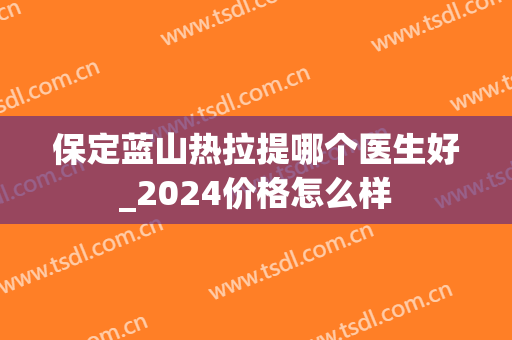 保定蓝山热拉提哪个医生好_2024价格怎么样