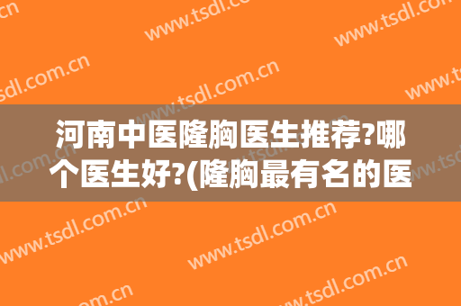 河南中医隆胸医生推荐?哪个医生好?(隆胸最有名的医生)