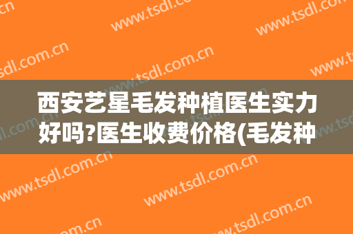 西安艺星毛发种植医生实力好吗?医生收费价格(毛发种植手术好的医院)