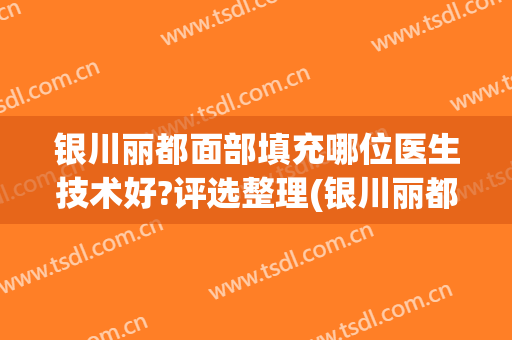 银川丽都面部填充哪位医生技术好?评选整理(银川丽都整形医院是正规医院吗)