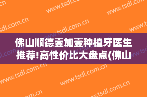 佛山顺德壹加壹种植牙医生推荐!高性价比大盘点(佛山市口腔医院种植牙怎么样)