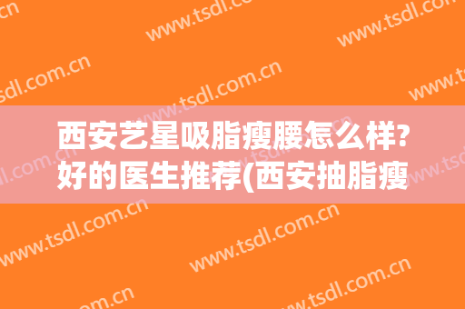 西安艺星吸脂瘦腰怎么样?好的医生推荐(西安抽脂瘦)