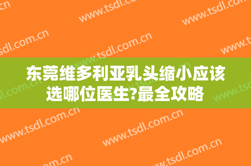 东莞维多利亚乳头缩小应该选哪位医生?最全攻略
