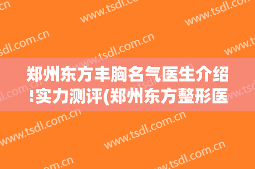 郑州东方丰胸名气医生介绍!实力测评(郑州东方整形医生简介)