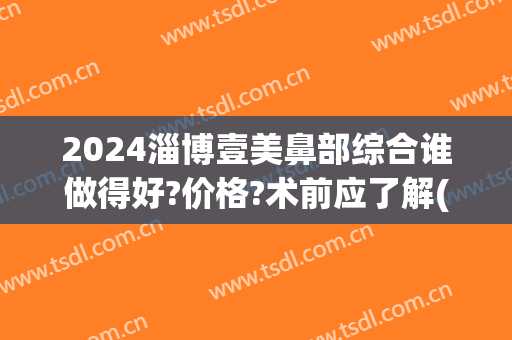 2024淄博壹美鼻部综合谁做得好?价格?术前应了解(医美鼻综合多少钱)