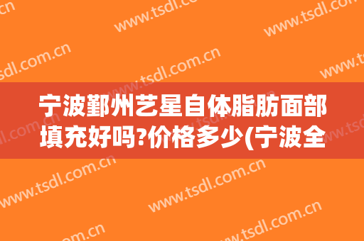 宁波鄞州艺星自体脂肪面部填充好吗?价格多少(宁波全脸脂肪填充哪家医院好)