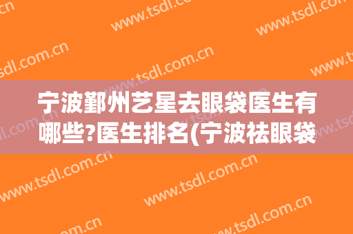 宁波鄞州艺星去眼袋医生有哪些?医生排名(宁波祛眼袋哪个医生好)