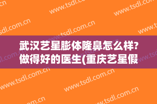 武汉艺星膨体隆鼻怎么样?做得好的医生(重庆艺星假体隆胸怎么样)