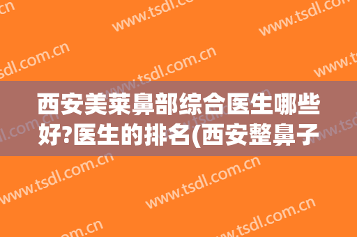 西安美莱鼻部综合医生哪些好?医生的排名(西安整鼻子最好的医院)