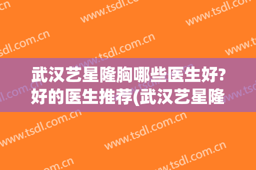 武汉艺星隆胸哪些医生好?好的医生推荐(武汉艺星隆鼻怎么样)