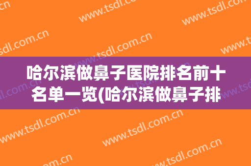 哈尔滨做鼻子医院排名前十名单一览(哈尔滨做鼻子排名前10)