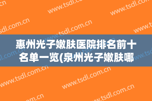 惠州光子嫩肤医院排名前十名单一览(泉州光子嫩肤哪家医院好)