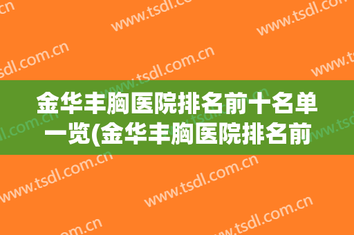 金华丰胸医院排名前十名单一览(金华丰胸医院排名前十名单一览图)