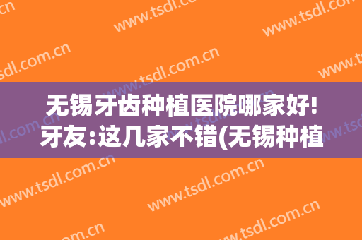 无锡牙齿种植医院哪家好!牙友:这几家不错(无锡种植牙最好的3家医院)