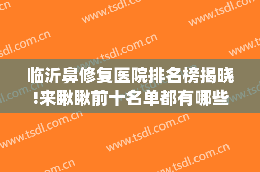 临沂鼻修复医院排名榜揭晓!来瞅瞅前十名单都有哪些(临沂治疗鼻炎比较好的医院)