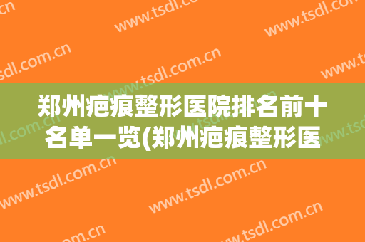 郑州疤痕整形医院排名前十名单一览(郑州疤痕整形医院排名前十名单一览图片)