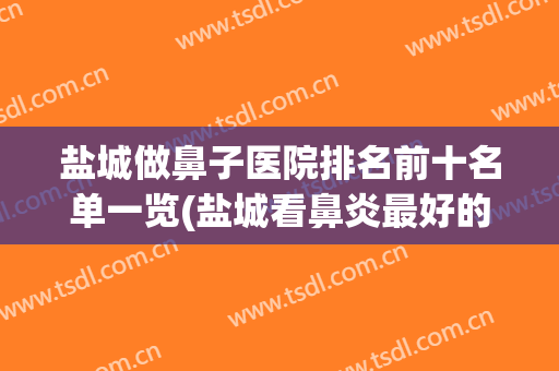 盐城做鼻子医院排名前十名单一览(盐城看鼻炎最好的医院)