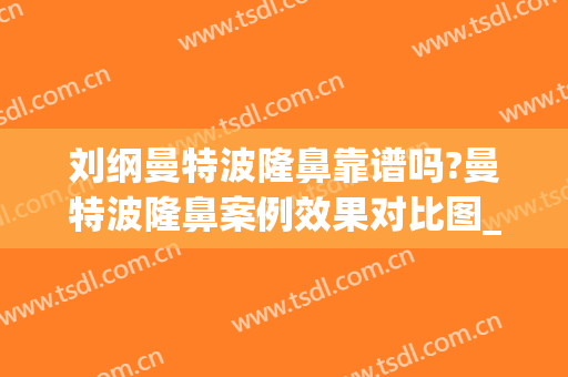 刘纲曼特波隆鼻靠谱吗?曼特波隆鼻案例效果对比图_好大夫工作室(隆鼻材料曼特波)