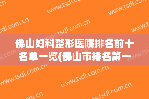 佛山妇科整形医院排名前十名单一览(佛山市排名第一的整形医院)