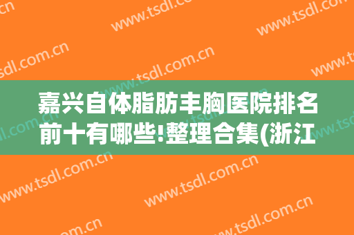 嘉兴自体脂肪丰胸医院排名前十有哪些!整理合集(浙江丰胸医院)