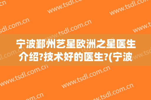 宁波鄞州艺星欧洲之星医生介绍?技术好的医生?(宁波艺星是三甲医院吗)