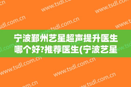 宁波鄞州艺星超声提升医生哪个好?推荐医生(宁波艺星医疗美容医院医生)