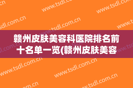 赣州皮肤美容科医院排名前十名单一览(赣州皮肤美容科医院排名前十名单一览表图片)