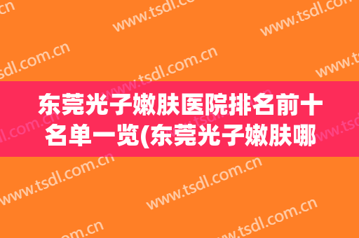 东莞光子嫩肤医院排名前十名单一览(东莞光子嫩肤哪里最好)