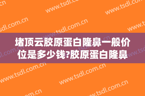 堵顶云胶原蛋白隆鼻一般价位是多少钱?胶原蛋白隆鼻案例效果对比图_北京航天总医院
