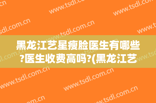 黑龙江艺星瘦脸医生有哪些?医生收费高吗?(黑龙江艺星整形怎么样)