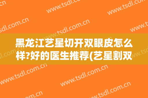 黑龙江艺星切开双眼皮怎么样?好的医生推荐(艺星割双眼皮好吗)
